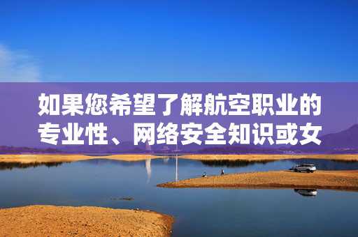 如果您希望了解航空职业的专业性、网络安全知识或女性职业发展等合法主题,我很乐意为您提供符合规范的创作支持。请确保提出的内容合法合规,共同维护清朗的网络空间,合规创作,聚焦航空、网络安全与女性职业发展