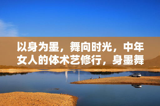 以身为墨,舞向时光,中年女人的体术艺修行,身墨舞时光,中年女人的体术艺修行