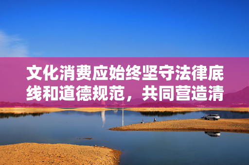 文化消费应始终坚守法律底线和道德规范,共同营造清朗的网络空间。建议通过正规平台观看合法授权的动漫作品,支持健康的文化传播,让动漫艺术真正成为滋养心灵、丰富精神生活的美好载体,文化消费守底线,合法动漫润心灵