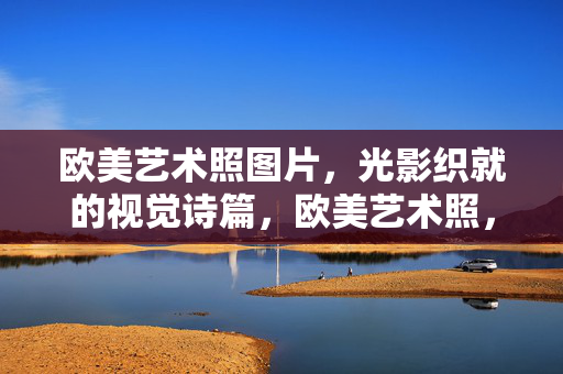 欧美艺术照图片,光影织就的视觉诗篇,欧美艺术照,光影织就的视觉诗篇
