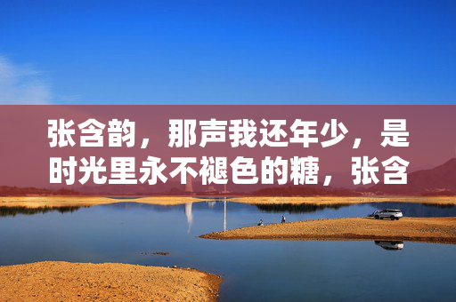 张含韵,那声我还年少,是时光里永不褪色的糖,张含韵的我还年少,时光里永不褪色的糖