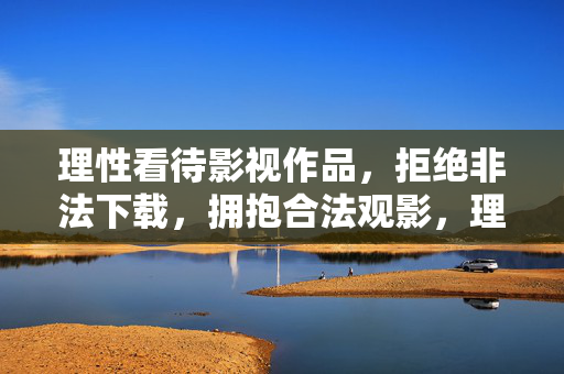 理性看待影视作品,拒绝非法下载,拥抱合法观影,理性观影,拒绝非法下载,拥抱合法观影