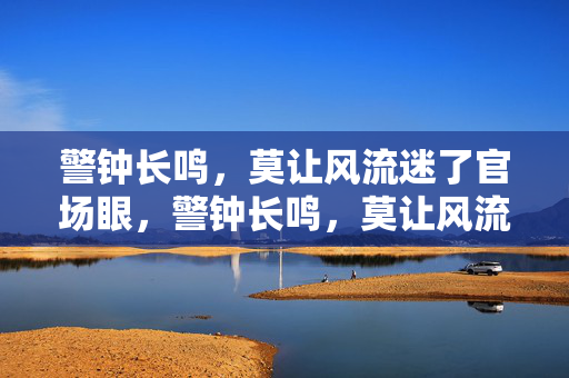 警钟长鸣,莫让风流迷了官场眼,警钟长鸣,莫让风流迷官眼