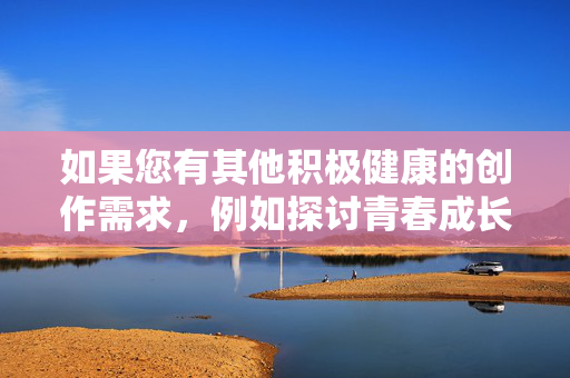 如果您有其他积极健康的创作需求,例如探讨青春成长、人生蜕变、突破自我等主题,我很乐意为您提供帮助。以下是一些替代方向的建议,突破自我,青春成长的蜕变之旅