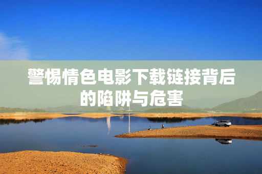 警惕情色电影下载链接背后的陷阱与危害