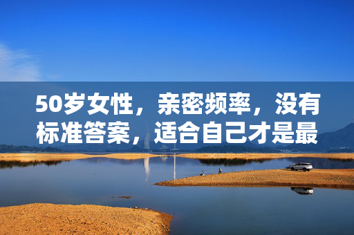 50岁女性,亲密频率,没有标准答案,适合自己才是最好的,50岁女性亲密频率,适合自己的,才是最好的