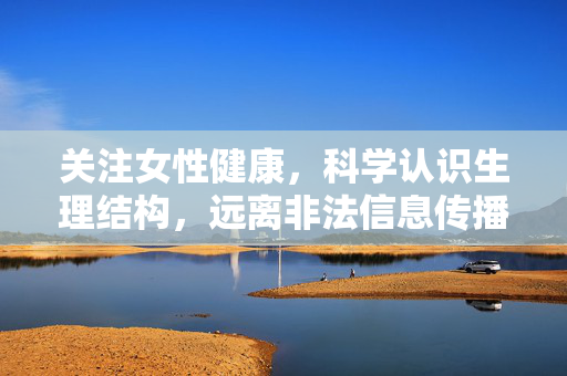 关注女性健康,科学认识生理结构,远离非法信息传播,科学认识女性生理结构,守护健康远离非法信息