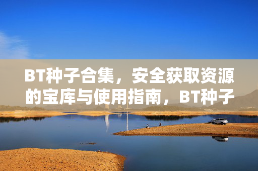 BT种子合集,安全获取资源的宝库与使用指南,BT种子合集,安全资源宝库与使用指南