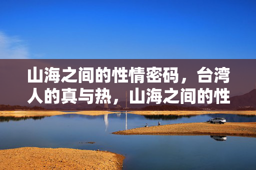 山海之间的性情密码,台湾人的真与热,山海之间的性情密码,台湾人的真与热