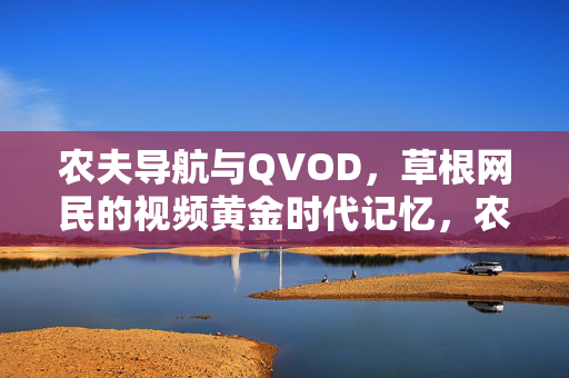 农夫导航与QVOD,草根网民的视频黄金时代记忆,农夫导航与QVOD,草根网民的视频黄金时代记忆