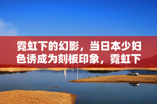 霓虹下的幻影,当日本少妇色诱成为刻板印象,霓虹下的幻影,日本少妇色诱刻板印象