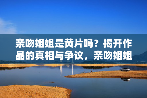 亲吻姐姐是黄片吗?揭开作品的真相与争议,亲吻姐姐是黄片吗?揭开真相与争议