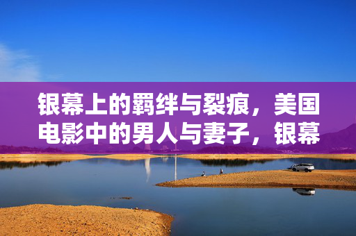 银幕上的羁绊与裂痕,美国电影中的男人与妻子,银幕羁绊与裂痕,美国电影中的男人与妻子
