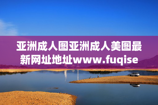 亚洲成人图亚洲成人美图最新网址地址www.fuqise.com-亚洲成人图亚洲成人美图地