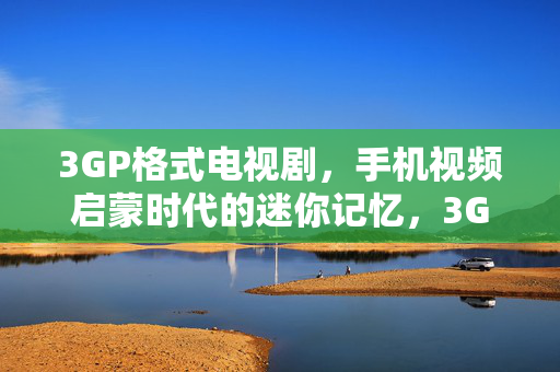 3GP格式电视剧,手机视频启蒙时代的迷你记忆,3GP迷你记忆,手机视频启蒙时代的荧屏印记