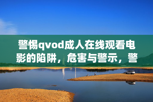 警惕qvod成人在线观看电影的陷阱,危害与警示,警惕qvod成人在线观看电影的陷阱与危害
