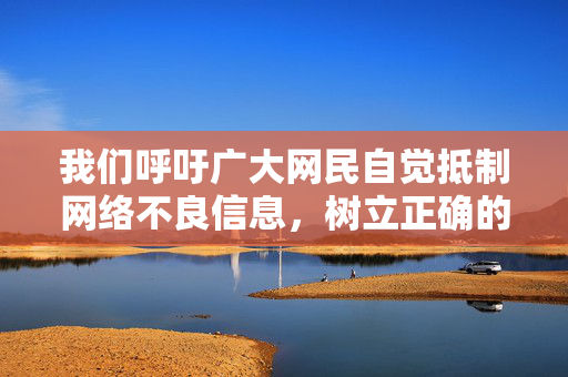 我们呼吁广大网民自觉抵制网络不良信息,树立正确的网络使用观念,共同营造清朗、健康、文明的网络空间。如果您发现任何违法信息,请及时向公安机关或网络监管部门举报,携手维护网络环境的纯净与安全,抵制不良信息 共建清朗网络空间