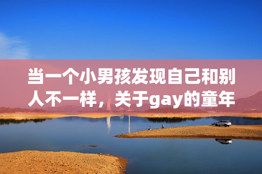 当一个小男孩发现自己和别人不一样,关于gay的童年与成长,当小男孩发现不一样,gay的童年与成长