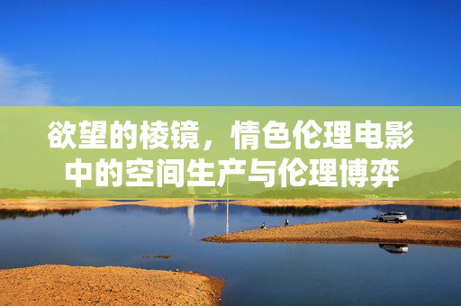 欲望的棱镜,情色伦理电影中的空间生产与伦理博弈