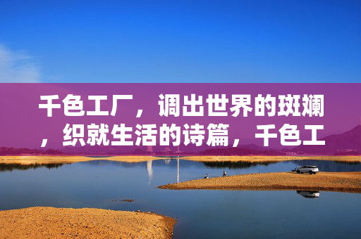 千色工厂,调出世界的斑斓,织就生活的诗篇,千色工厂,织就世界的斑斓诗篇