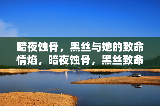 暗夜蚀骨,黑丝与她的致命情焰,暗夜蚀骨,黑丝致命情焰