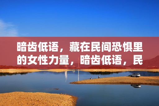 暗齿低语,藏在民间恐惧里的女性力量,暗齿低语,民间恐惧里的女性力量