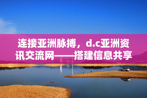 连接亚洲脉搏,d.c亚洲资讯交流网——搭建信息共享与文明互鉴的桥梁,d.c亚洲资讯交流网,连接亚洲脉搏,信息共享与文明互鉴之桥