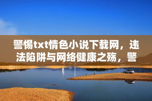 警惕txt情色小说下载网,违法陷阱与网络健康之殇,警惕txt情色小说下载网,违法陷阱与网络健康之殇