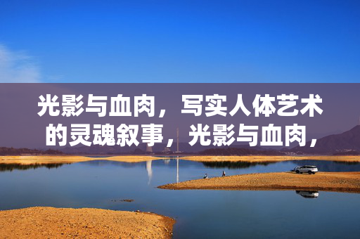 光影与血肉,写实人体艺术的灵魂叙事,光影与血肉,写实人体艺术的灵魂叙事
