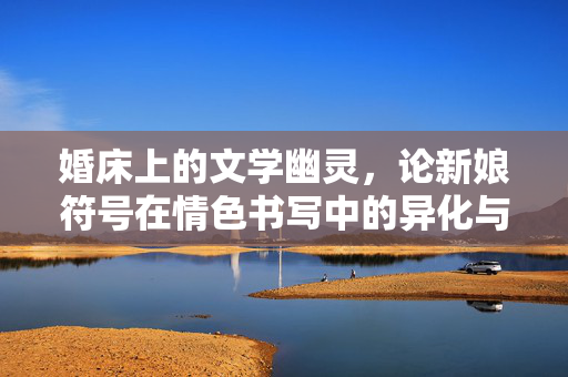 婚床上的文学幽灵,论新娘符号在情色书写中的异化与突围,婚床幽灵与新娘符号,情色书写中的异化与突围
