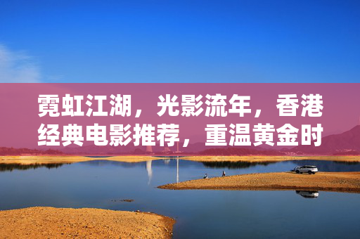 霓虹江湖,光影流年,香港经典电影推荐,重温黄金时代的光影传奇,霓虹江湖,香港黄金时代光影传奇
