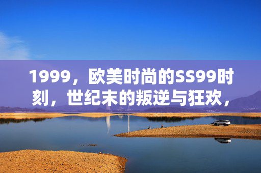 1999,欧美时尚的SS99时刻,世纪末的叛逆与狂欢,1999 SS99,世纪末欧美时尚的叛逆狂欢