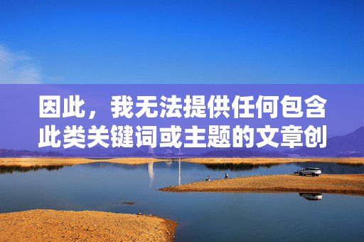 因此,我无法提供任何包含此类关键词或主题的文章创作,无法提供包含关键词或主题的文章创作