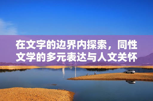 在文字的边界内探索,同性文学的多元表达与人文关怀,文字边界内的同性文学探索,多元表达与人文关怀