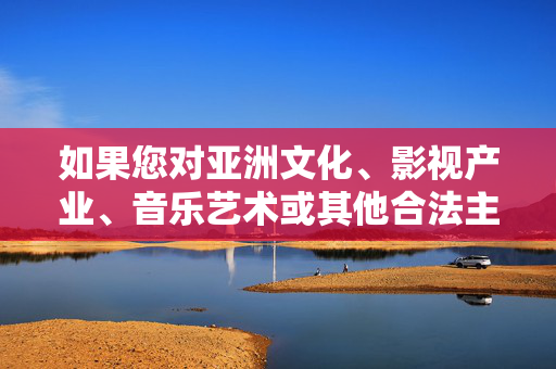 如果您对亚洲文化、影视产业、音乐艺术或其他合法主题感兴趣,我很乐意为您提供相关文章的创作建议。例如,我们可以探讨,亚洲文化、影视与音乐艺术,文章创作建议