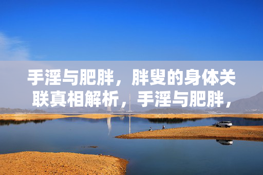 手淫与肥胖,胖叟的身体关联真相解析,手淫与肥胖,胖叟身体关联的真相解析