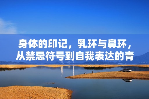身体的印记,乳环与鼻环,从禁忌符号到自我表达的青春战歌,乳环与鼻环,从禁忌符号到青春自我表达的战歌