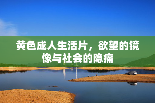 黄色成人生活片,欲望的镜像与社会的隐痛