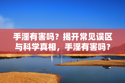 手淫有害吗?揭开常见误区与科学真相,手淫有害吗?揭开常见误区与科学真相