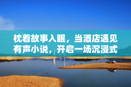 枕着故事入眠,当酒店遇见有声小说,开启一场沉浸式感官之旅,枕着故事入眠,酒店有声小说的沉浸之旅