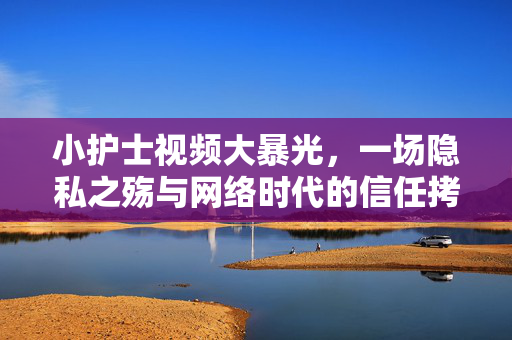 小护士视频大暴光,一场隐私之殇与网络时代的信任拷问,小护士视频曝光,隐私之殇与网络时代信任拷问