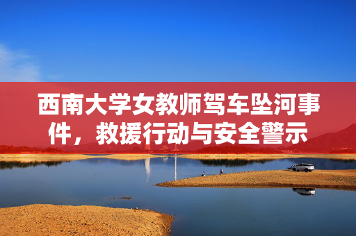西南大学女教师驾车坠河事件,救援行动与安全警示