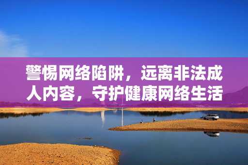 警惕网络陷阱,远离非法成人内容,守护健康网络生活