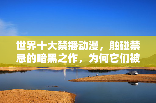 世界十大禁播动漫,触碰禁忌的暗黑之作,为何它们被列入黑名单?世界十大禁播动漫,禁忌暗黑的黑名单之谜