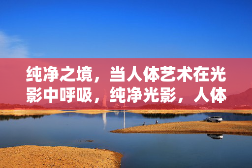 纯净之境,当人体艺术在光影中呼吸,纯净光影,人体艺术的呼吸之境