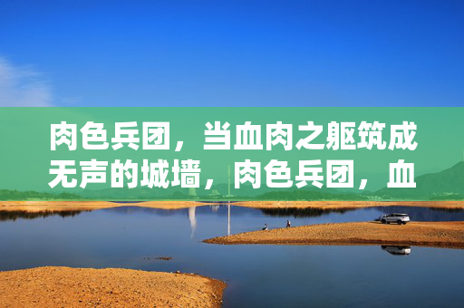 肉色兵团,当血肉之躯筑成无声的城墙,肉色兵团,血肉筑成无声的城墙