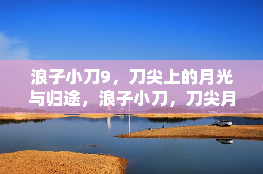 浪子小刀9,刀尖上的月光与归途,浪子小刀,刀尖月光照归途