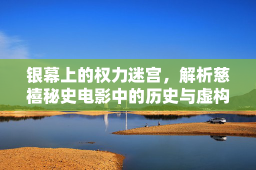 银幕上的权力迷宫,解析慈禧秘史电影中的历史与虚构,银幕权力迷宫,慈禧秘史电影的历史与虚构