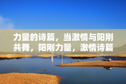 力量的诗篇,当激情与阳刚共舞,阳刚力量,激情诗篇