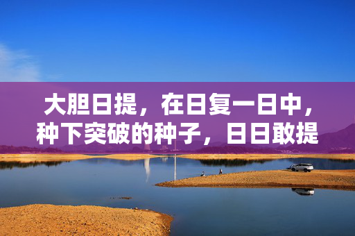 大胆日提,在日复一日中,种下突破的种子,日日敢提,突破生根